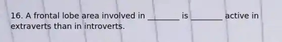 16. A frontal lobe area involved in ________ is ________ active in extraverts than in introverts.