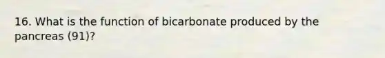 16. What is the function of bicarbonate produced by the pancreas (91)?