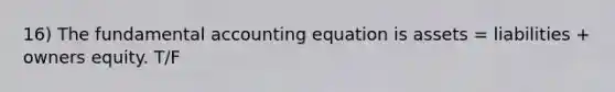 16) The fundamental accounting equation is assets = liabilities + owners equity. T/F