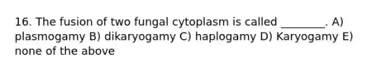 16. The fusion of two fungal cytoplasm is called ________. A) plasmogamy B) dikaryogamy C) haplogamy D) Karyogamy E) none of the above