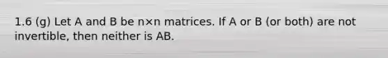 1.6 (g) Let A and B be n×n matrices. If A or B (or both) are not invertible, then neither is AB.