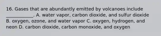 16. Gases that are abundantly emitted by volcanoes include ____________. A. water vapor, carbon dioxide, and sulfur dioxide B. oxygen, ozone, and water vapor C. oxygen, hydrogen, and neon D. carbon dioxide, carbon monoxide, and oxygen