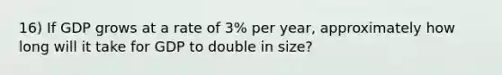 16) If GDP grows at a rate of 3% per year, approximately how long will it take for GDP to double in size?