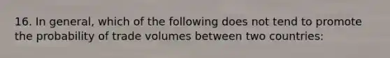 16. In general, which of the following does not tend to promote the probability of trade volumes between two countries: