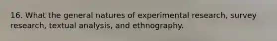 16. What the general natures of experimental research, survey research, textual analysis, and ethnography.