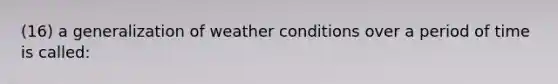 (16) a generalization of weather conditions over a period of time is called: