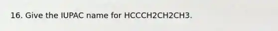 16. Give the IUPAC name for HCCCH2CH2CH3.