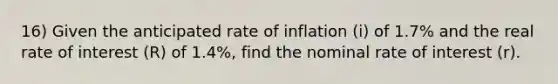 16) Given the anticipated rate of inflation (i) of 1.7% and the real rate of interest (R) of 1.4%, find the nominal rate of interest (r).