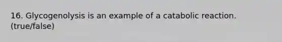 16. Glycogenolysis is an example of a catabolic reaction. (true/false)