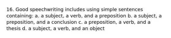 16. Good speechwriting includes using simple sentences containing: a. a subject, a verb, and a preposition b. a subject, a preposition, and a conclusion c. a preposition, a verb, and a thesis d. a subject, a verb, and an object