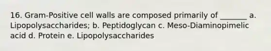 16. Gram-Positive cell walls are composed primarily of _______ a. Lipopolysaccharides; b. Peptidoglycan c. Meso-Diaminopimelic acid d. Protein e. Lipopolysaccharides