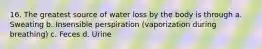 16. The greatest source of water loss by the body is through a. Sweating b. Insensible perspiration (vaporization during breathing) c. Feces d. Urine