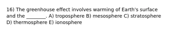 16) The greenhouse effect involves warming of Earth's surface and the ________. A) troposphere B) mesosphere C) stratosphere D) thermosphere E) ionosphere