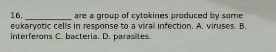 16. ____________ are a group of cytokines produced by some eukaryotic cells in response to a viral infection. A. viruses. B. interferons C. bacteria. D. parasites.