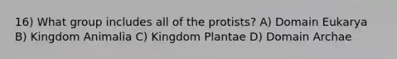 16) What group includes all of the protists? A) Domain Eukarya B) Kingdom Animalia C) Kingdom Plantae D) Domain Archae