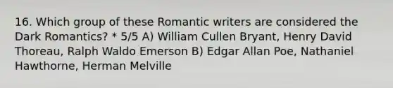 16. Which group of these Romantic writers are considered the Dark Romantics? * 5/5 A) William Cullen Bryant, Henry David Thoreau, Ralph Waldo Emerson B) Edgar Allan Poe, Nathaniel Hawthorne, Herman Melville