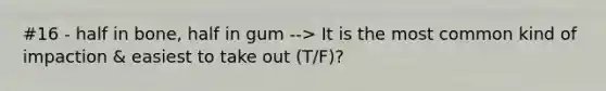 #16 - half in bone, half in gum --> It is the most common kind of impaction & easiest to take out (T/F)?