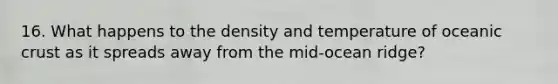 16. What happens to the density and temperature of <a href='https://www.questionai.com/knowledge/kPVS0KdHos-oceanic-crust' class='anchor-knowledge'>oceanic crust</a> as it spreads away from the mid-ocean ridge?