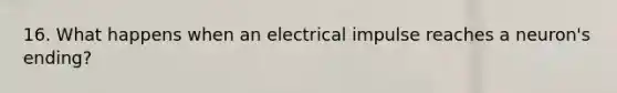 16. What happens when an electrical impulse reaches a neuron's ending?