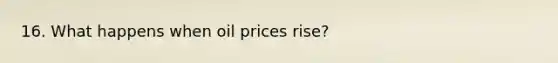 16. What happens when oil prices rise?