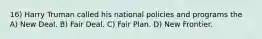 16) Harry Truman called his national policies and programs the A) New Deal. B) Fair Deal. C) Fair Plan. D) New Frontier.