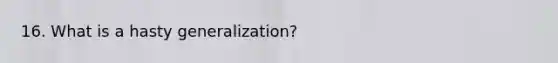 16. What is a hasty generalization?