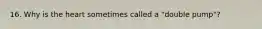 16. Why is the heart sometimes called a "double pump"?