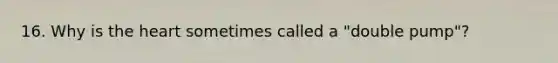 16. Why is the heart sometimes called a "double pump"?