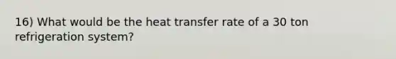 16) What would be the heat transfer rate of a 30 ton refrigeration system?