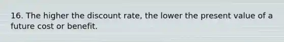 16. The higher the discount rate, the lower the present value of a future cost or benefit.