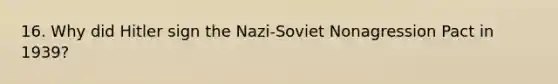 16. Why did Hitler sign the Nazi-Soviet Nonagression Pact in 1939?