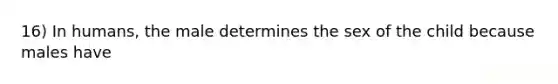 16) In humans, the male determines the sex of the child because males have