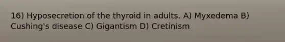 16) Hyposecretion of the thyroid in adults. A) Myxedema B) Cushing's disease C) Gigantism D) Cretinism