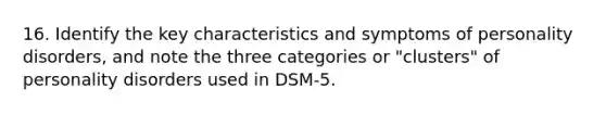 16. Identify the key characteristics and symptoms of <a href='https://www.questionai.com/knowledge/knzkg1iw4c-personality-disorders' class='anchor-knowledge'>personality disorders</a>, and note the three categories or "clusters" of personality disorders used in DSM-5.