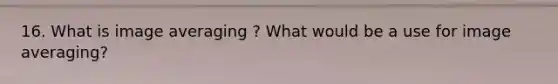 16. What is image averaging ? What would be a use for image averaging?