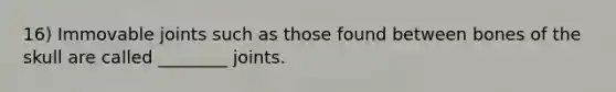 16) Immovable joints such as those found between bones of the skull are called ________ joints.