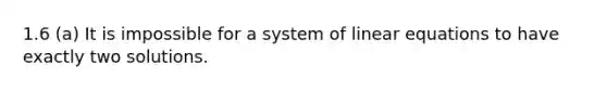 1.6 (a) It is impossible for a system of linear equations to have exactly two solutions.