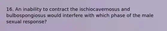 16. An inability to contract the ischiocavernosus and bulbospongiosus would interfere with which phase of the male sexual response?