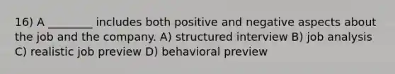 16) A ________ includes both positive and negative aspects about the job and the company. A) structured interview B) job analysis C) realistic job preview D) behavioral preview