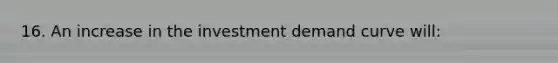 16. An increase in the investment demand curve will: