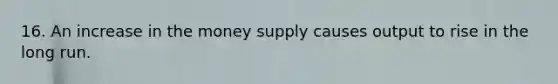 16. An increase in the money supply causes output to rise in the long run.