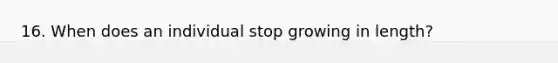 16. When does an individual stop growing in length?