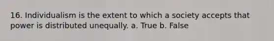 16. Individualism is the extent to which a society accepts that power is distributed unequally. a. True b. False