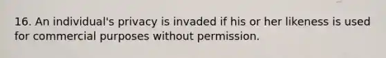 16. An individual's privacy is invaded if his or her likeness is used for commercial purposes without permission.