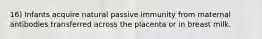 16) Infants acquire natural passive immunity from maternal antibodies transferred across the placenta or in breast milk.