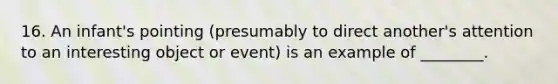 16. An infant's pointing (presumably to direct another's attention to an interesting object or event) is an example of ________.