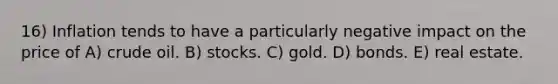 16) Inflation tends to have a particularly negative impact on the price of A) crude oil. B) stocks. C) gold. D) bonds. E) real estate.