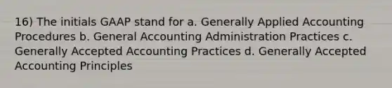 16) The initials GAAP stand for a. Generally Applied Accounting Procedures b. General Accounting Administration Practices c. Generally Accepted Accounting Practices d. Generally Accepted Accounting Principles