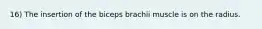 16) The insertion of the biceps brachii muscle is on the radius.