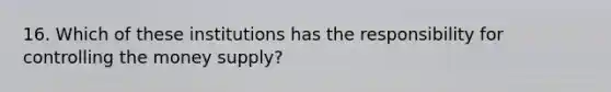 16. Which of these institutions has the responsibility for controlling the money supply?